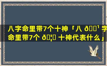 八字命里带7个十神「八 🌹 字命里带7个 🦉 十神代表什么」